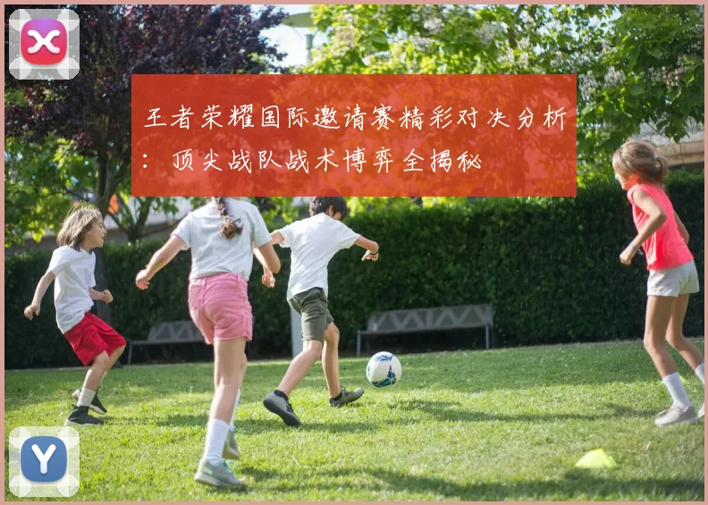 王者荣耀国际邀请赛精彩对决分析:顶尖战队战术博弈全揭秘