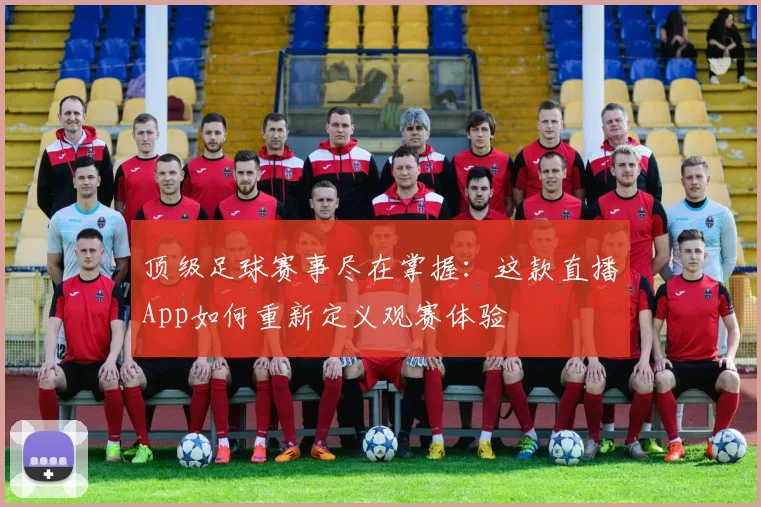 顶级足球赛事尽在掌握:这款直播App如何重新定义观赛体验