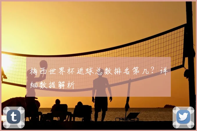 梅西世界杯进球总数排名第几？详细数据解析