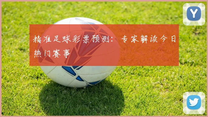 精准足球彩票预测:专家解读今日热门赛事
