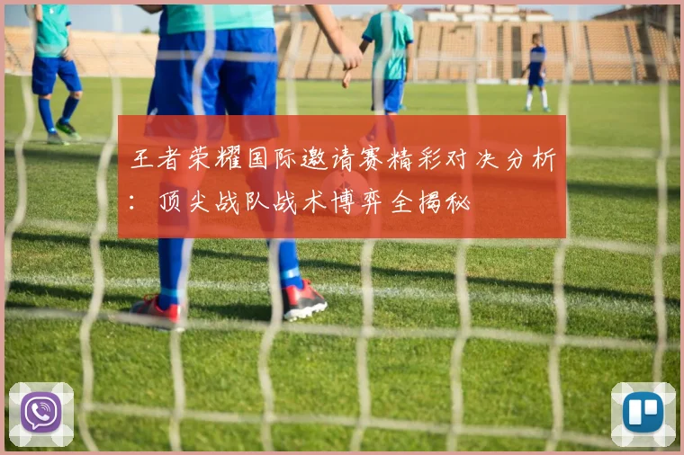 王者荣耀国际邀请赛精彩对决分析:顶尖战队战术博弈全揭秘
