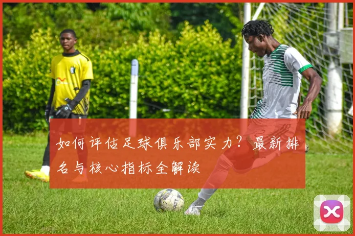 如何评估足球俱乐部实力?最新排名与核心指标全解读