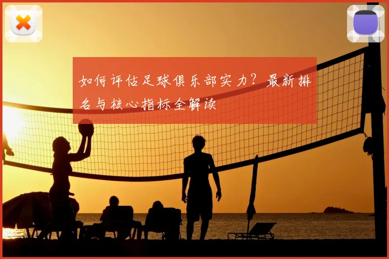 如何评估足球俱乐部实力？最新排名与核心指标全解读