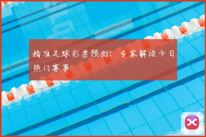 精准足球彩票预测:专家解读今日热门赛事