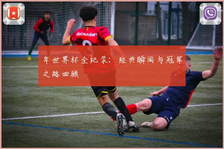 年世界杯全纪录：经典瞬间与冠军之路回顾