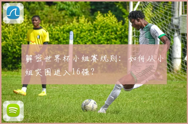 解密世界杯小组赛规则:如何从小组突围进入16强?