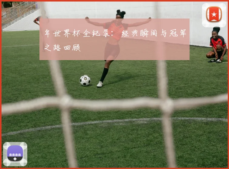 年世界杯全纪录：经典瞬间与冠军之路回顾