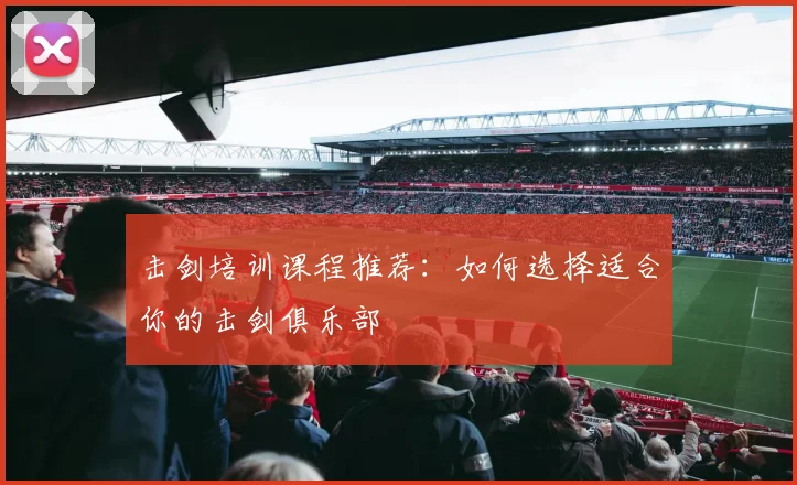 击剑培训课程推荐:如何选择适合你的击剑俱乐部